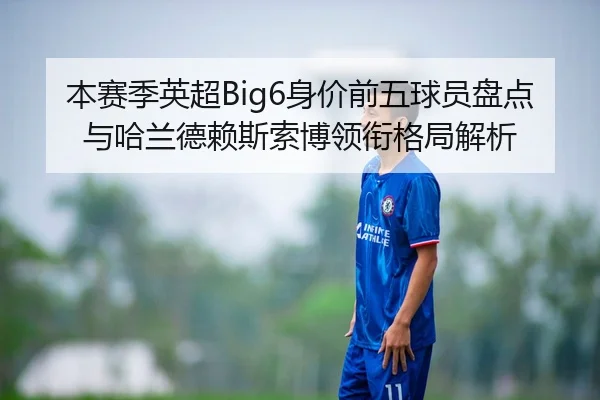 本赛季英超Big6身价前五球员盘点与哈兰德赖斯索博领衔格局解析
